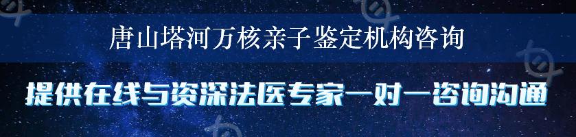 唐山塔河万核亲子鉴定机构咨询